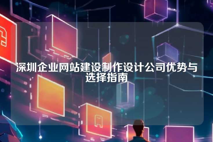 深圳企业网站建设制作设计公司优势与选择指南