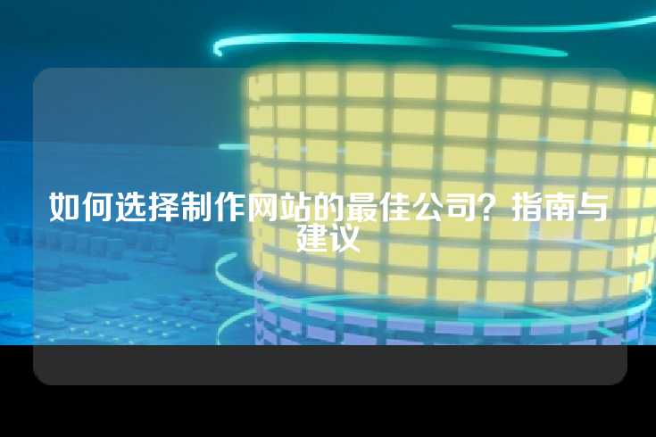 如何选择制作网站的最佳公司？指南与建议