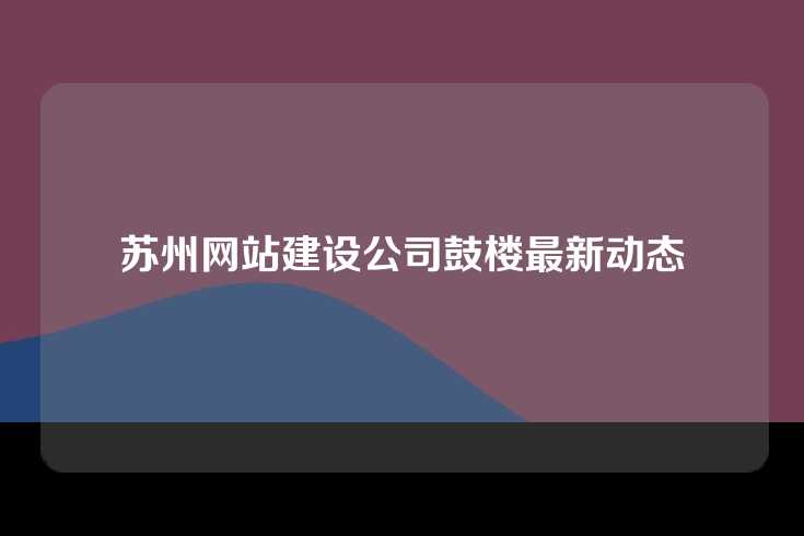 苏州网站建设公司鼓楼最新动态