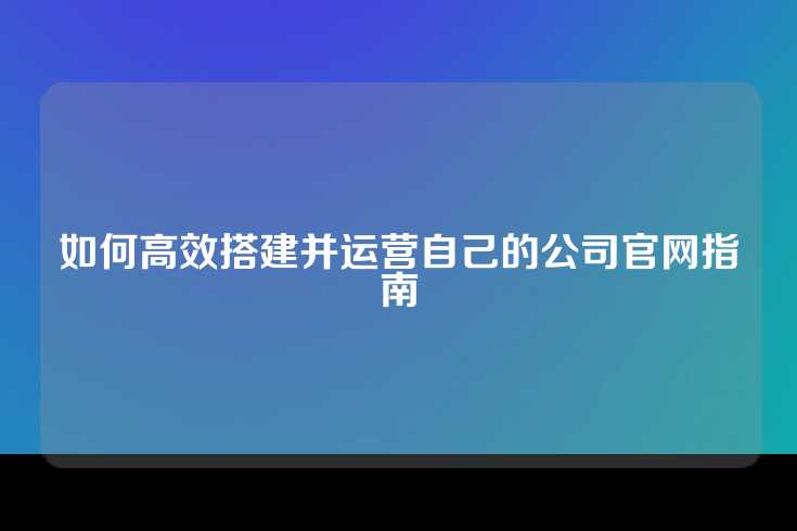 如何高效搭建并运营自己的公司官网指南