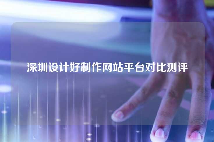 深圳设计好制作网站平台对比测评