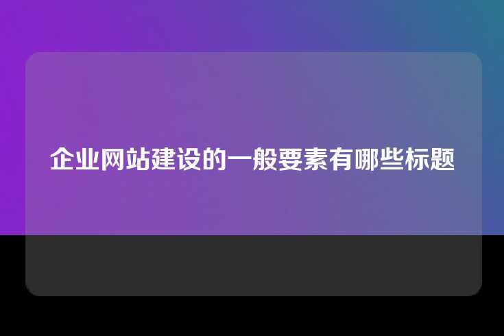 企业网站建设的一般要素有哪些标题