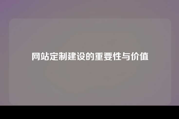 网站定制建设的重要性与价值