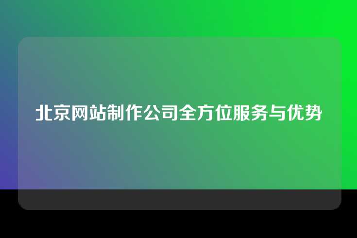 北京网站制作公司全方位服务与优势