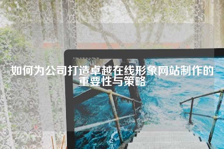 如何为公司打造卓越在线形象网站制作的重要性与策略