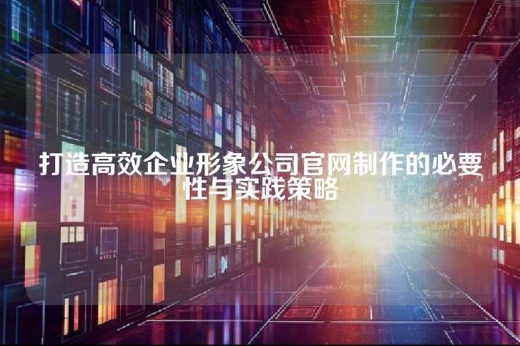 打造高效企业形象公司官网制作的必要性与实践策略