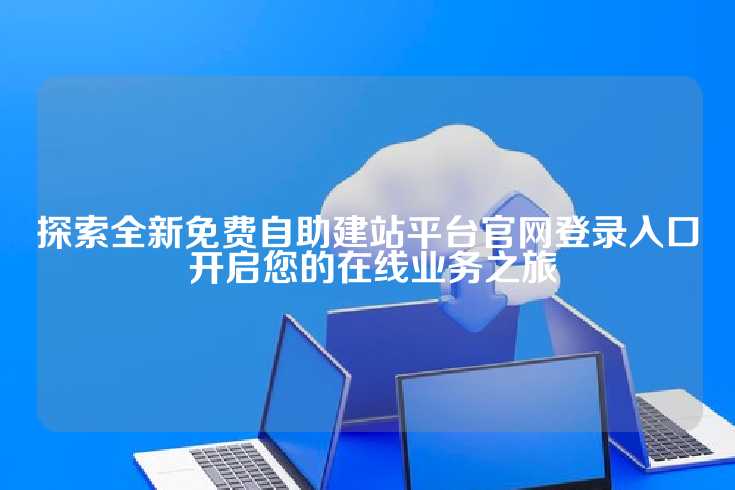 探索全新免费自助建站平台官网登录入口 开启您的在线业务之旅