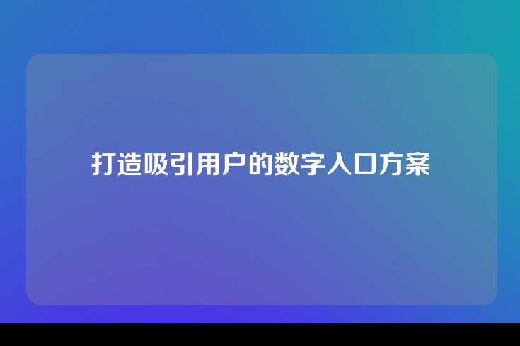 打造吸引用户的数字入口方案