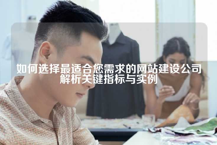如何选择最适合您需求的网站建设公司解析关键指标与实例