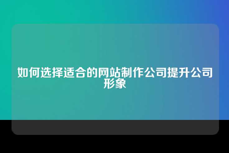 如何选择适合的网站制作公司提升公司形象