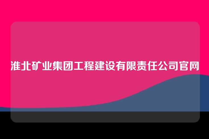 淮北矿业集团工程建设有限责任公司官网