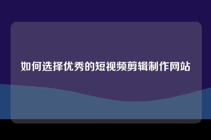 如何选择优秀的短视频剪辑制作网站