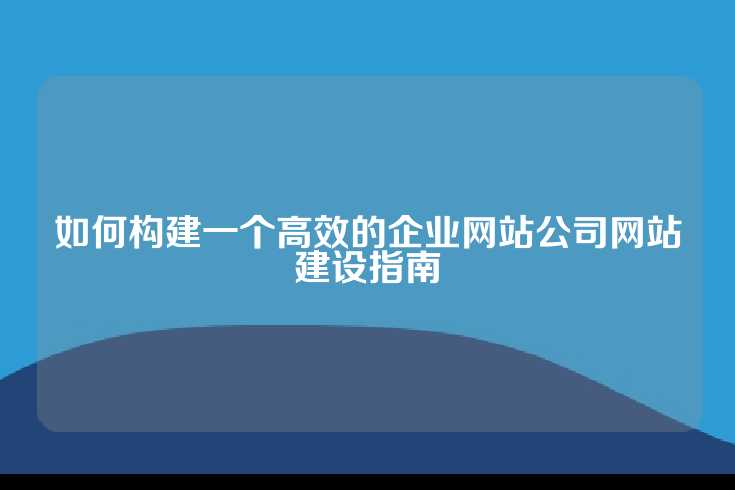 如何构建一个高效的企业网站公司网站建设指南