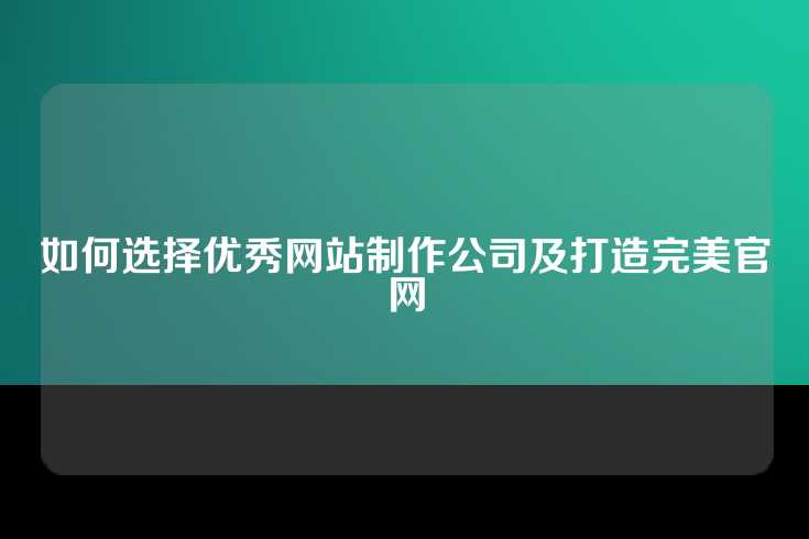 如何选择优秀网站制作公司及打造完美官网