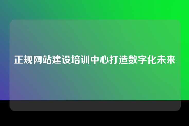 正规网站建设培训中心打造数字化未来