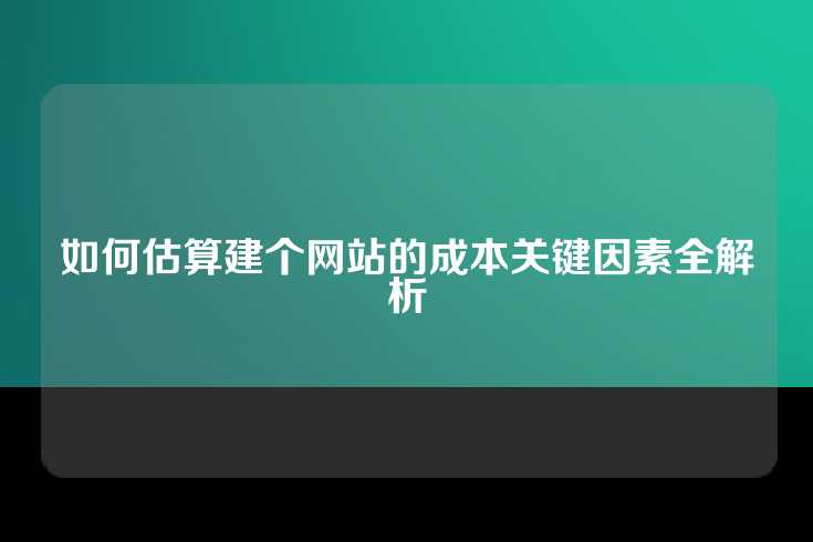 如何估算建个网站的成本关键因素全解析