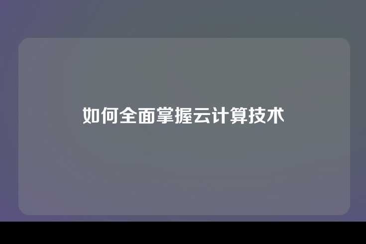 如何全面掌握云计算技术