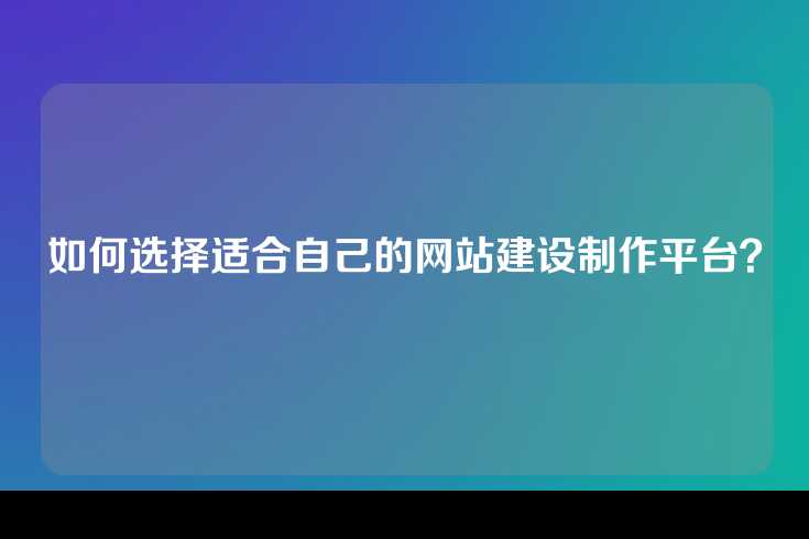 如何选择适合自己的网站建设制作平台？