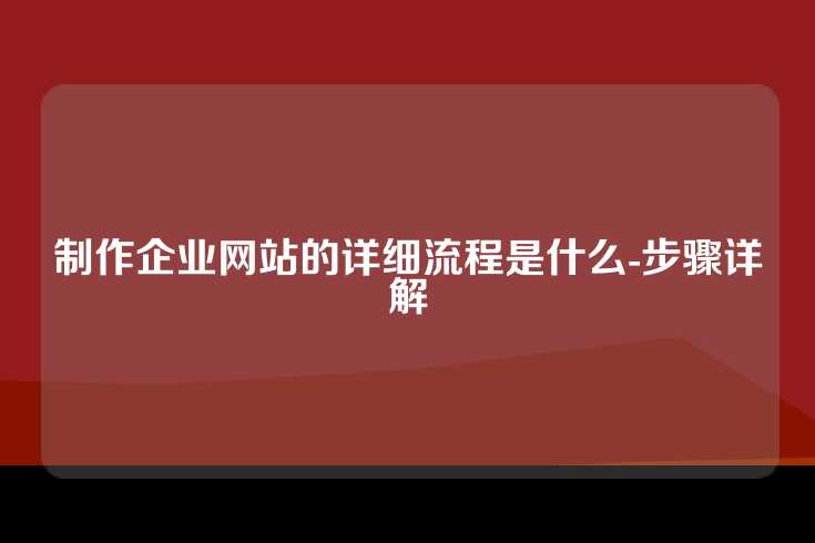 制作企业网站的详细流程是什么-步骤详解