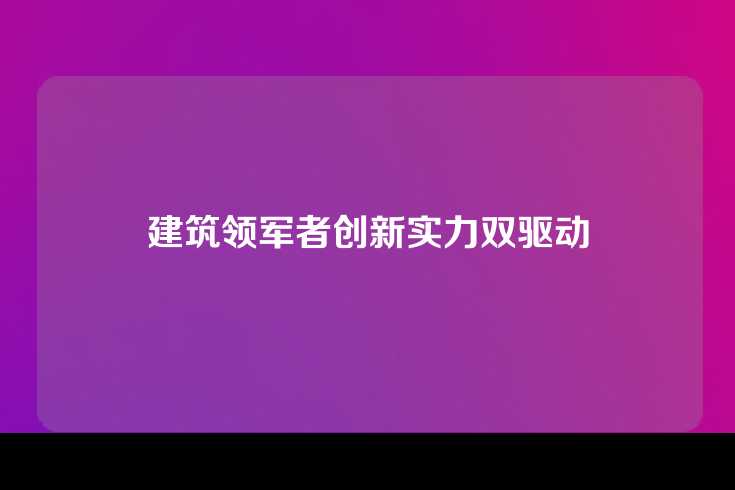 建筑领军者创新实力双驱动