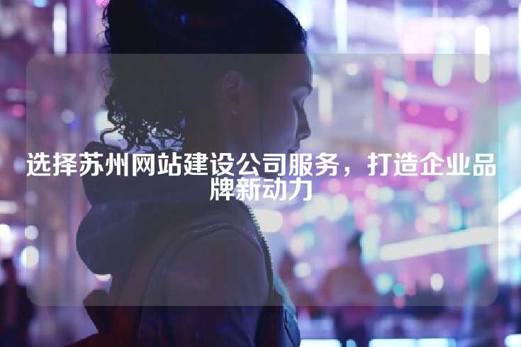 选择苏州网站建设公司服务，打造企业品牌新动力