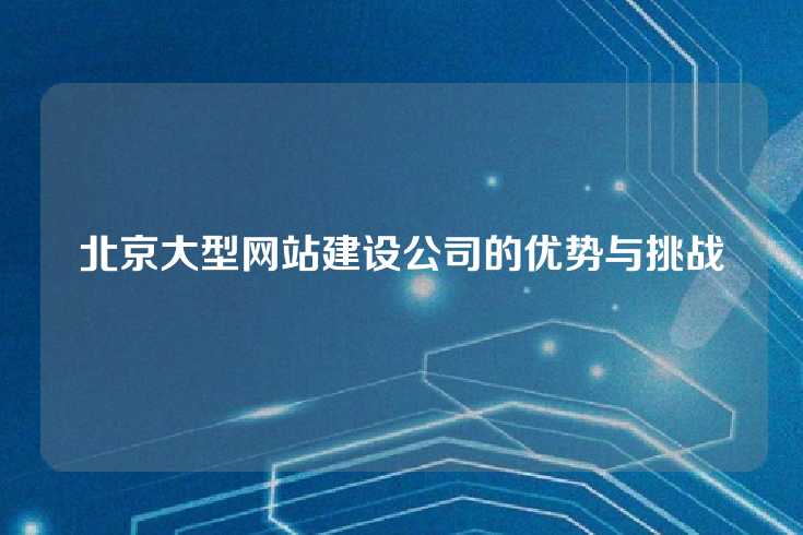 北京大型网站建设公司的优势与挑战