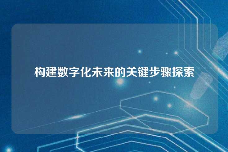 构建数字化未来的关键步骤探索