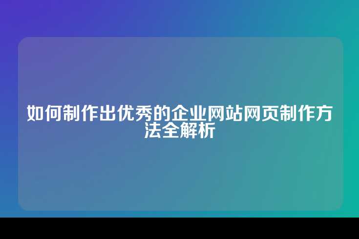如何制作出优秀的企业网站网页制作方法全解析