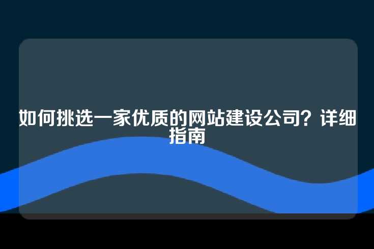 如何挑选一家优质的网站建设公司？详细指南