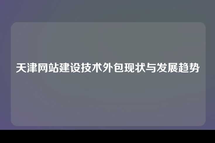 天津网站建设技术外包现状与发展趋势