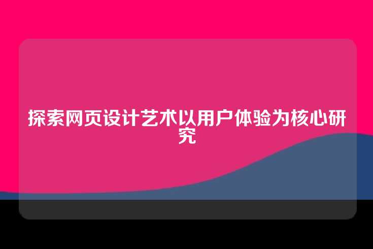 探索网页设计艺术以用户体验为核心研究