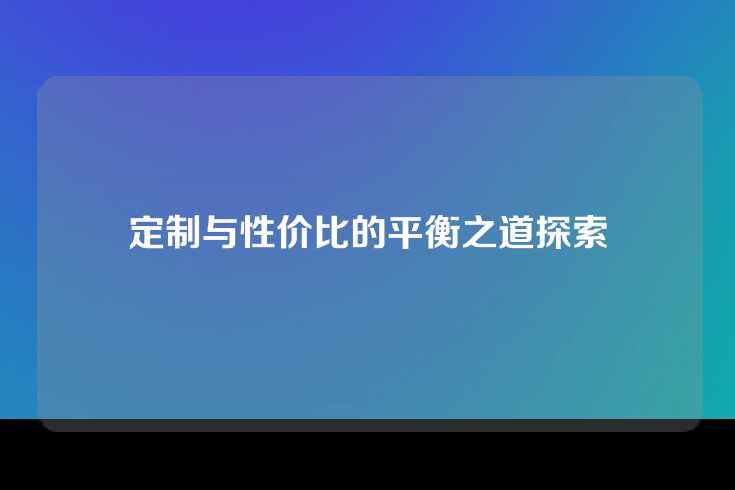 定制与性价比的平衡之道探索
