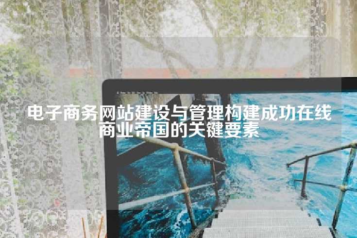 电子商务网站建设与管理构建成功在线商业帝国的关键要素