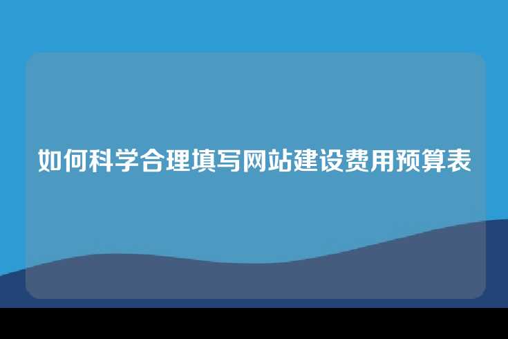 如何科学合理填写网站建设费用预算表