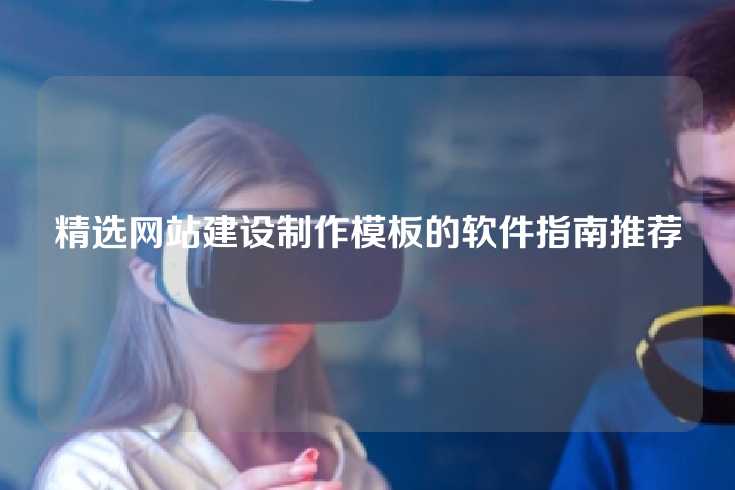 精选网站建设制作模板的软件指南推荐