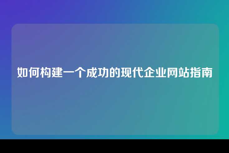 如何构建一个成功的现代企业网站指南