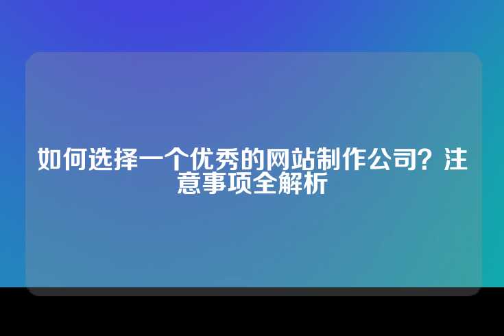 如何选择一个优秀的网站制作公司？注意事项全解析