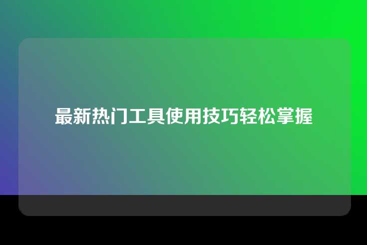 最新热门工具使用技巧轻松掌握