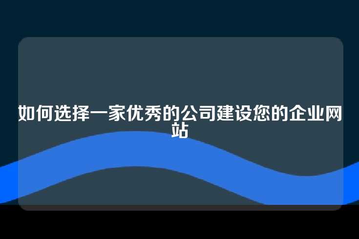 如何选择一家优秀的公司建设您的企业网站