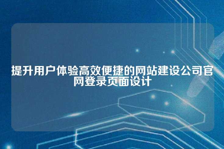 提升用户体验高效便捷的网站建设公司官网登录页面设计