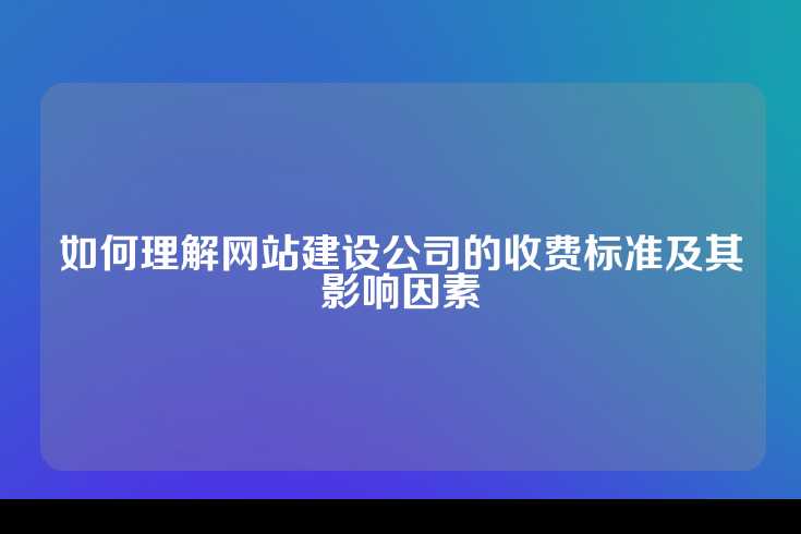 如何理解网站建设公司的收费标准及其影响因素