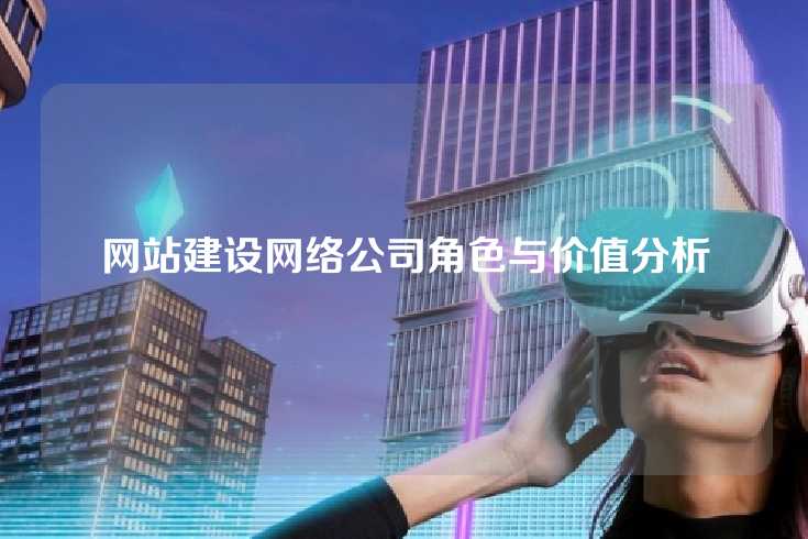 网站建设网络公司角色与价值分析
