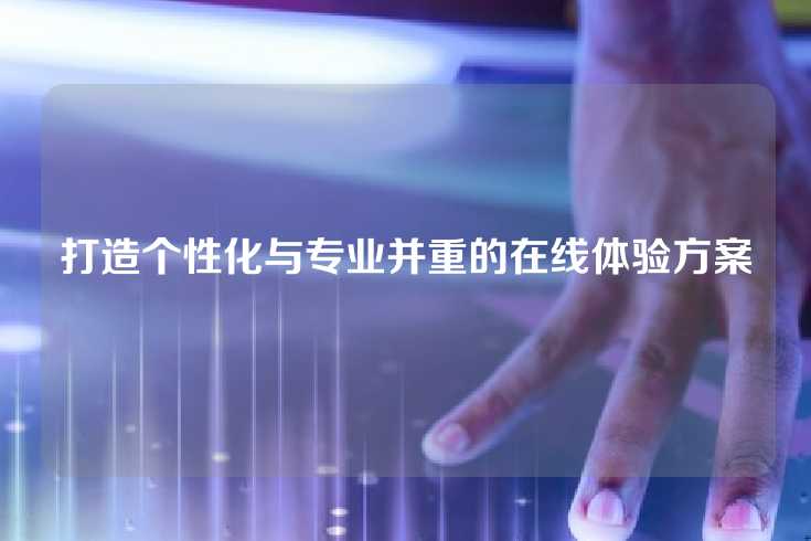 打造个性化与专业并重的在线体验方案