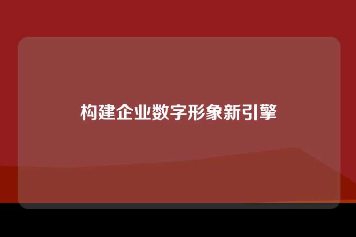 构建企业数字形象新引擎