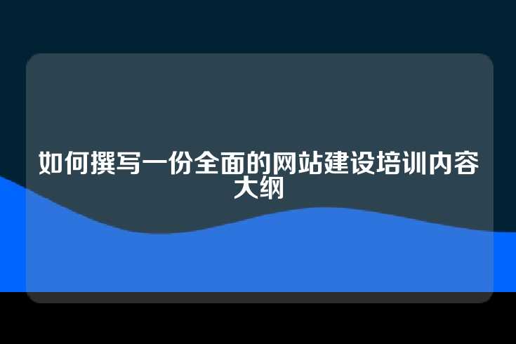 如何撰写一份全面的网站建设培训内容大纲