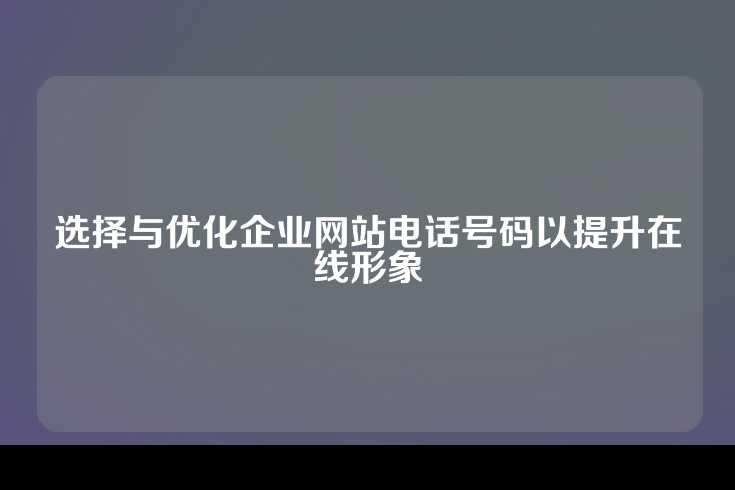 选择与优化企业网站电话号码以提升在线形象