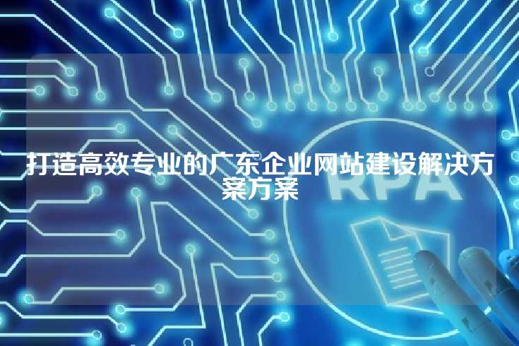 打造高效专业的广东企业网站建设解决方案方案