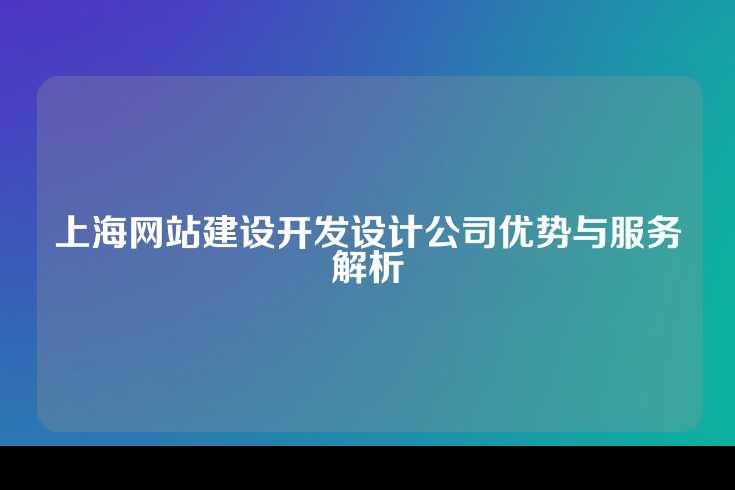 上海网站建设开发设计公司优势与服务解析