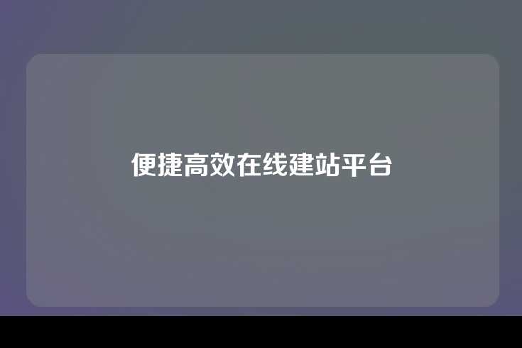 便捷高效在线建站平台