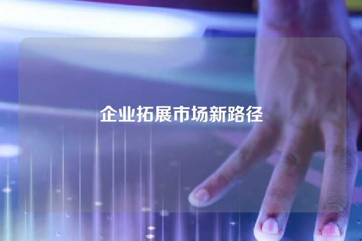 企业拓展市场新路径
